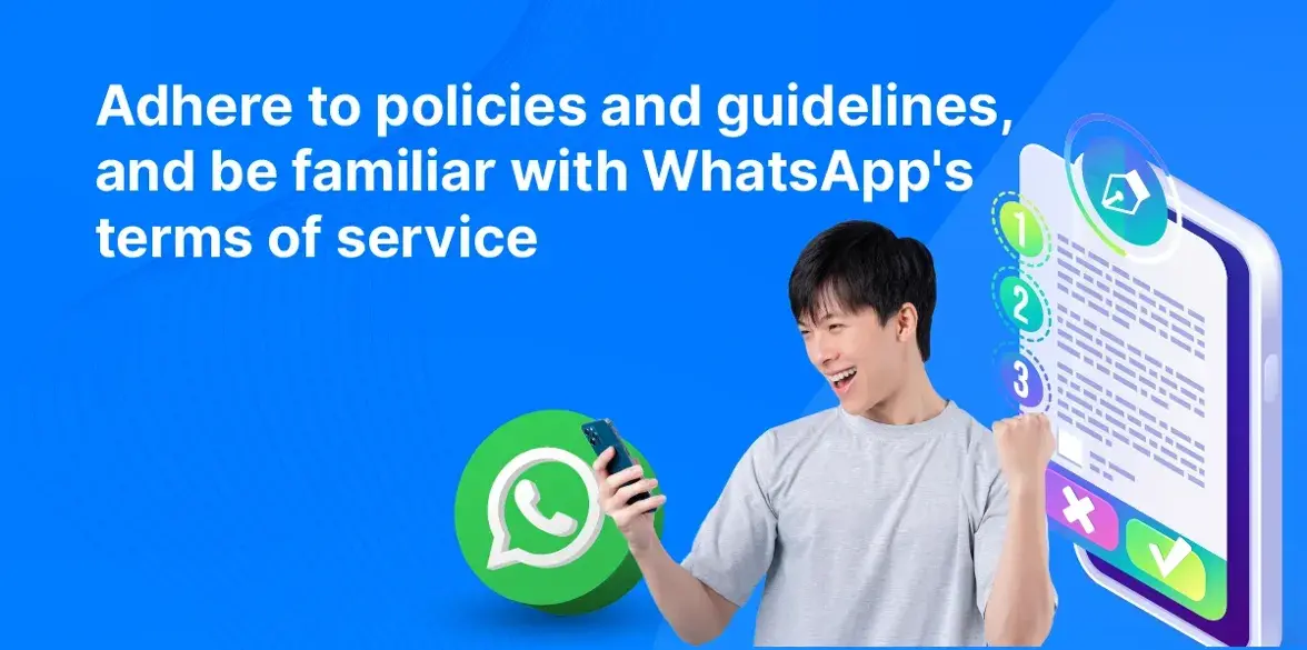 Follow WhatsApp's policies and guidelines to avoid penalties or account suspension.